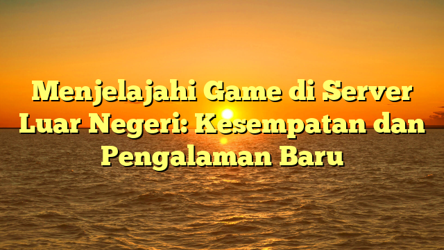 Menjelajahi Game di Server Luar Negeri: Kesempatan dan Pengalaman Baru