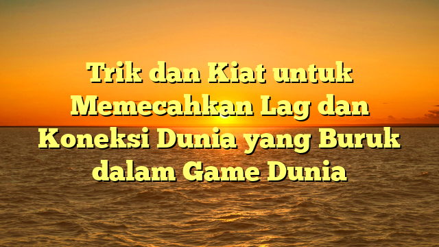 Trik dan Kiat untuk Memecahkan Lag dan Koneksi Dunia yang Buruk dalam Game Dunia