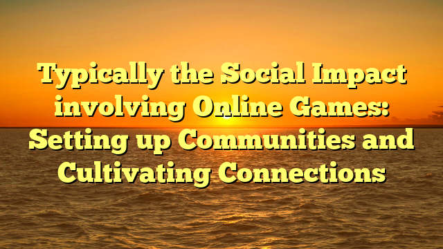 Typically the Social Impact involving Online Games: Setting up Communities and Cultivating Connections