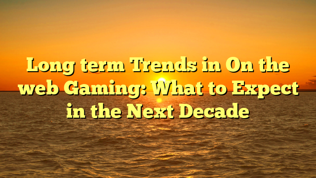 Long term Trends in On the web Gaming: What to Expect in the Next Decade