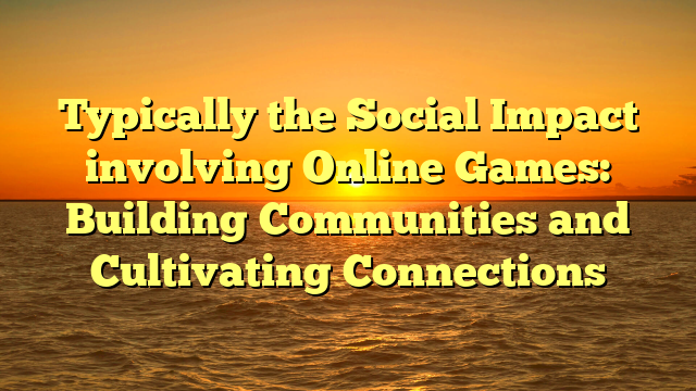 Typically the Social Impact involving Online Games: Building Communities and Cultivating Connections