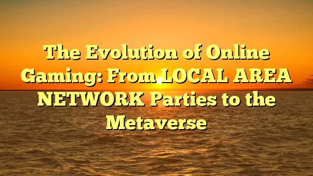 The Evolution of Online Gaming: From LOCAL AREA NETWORK Parties to the Metaverse