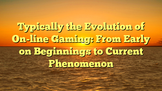 Typically the Evolution of On-line Gaming: From Early on Beginnings to Current Phenomenon