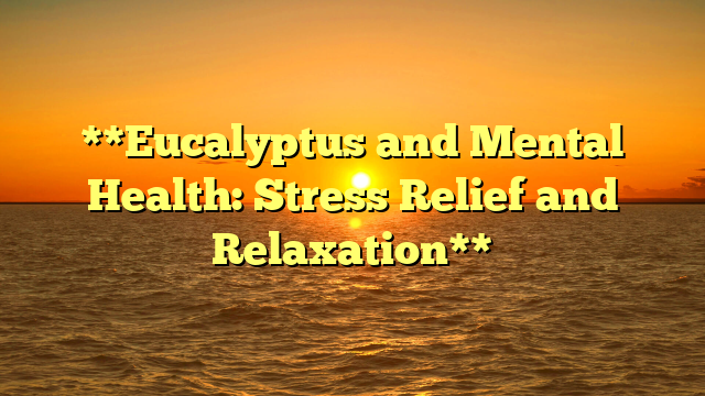 **Eucalyptus and Mental Health: Stress Relief and Relaxation**