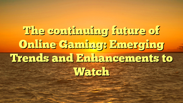 The continuing future of Online Gaming: Emerging Trends and Enhancements to Watch