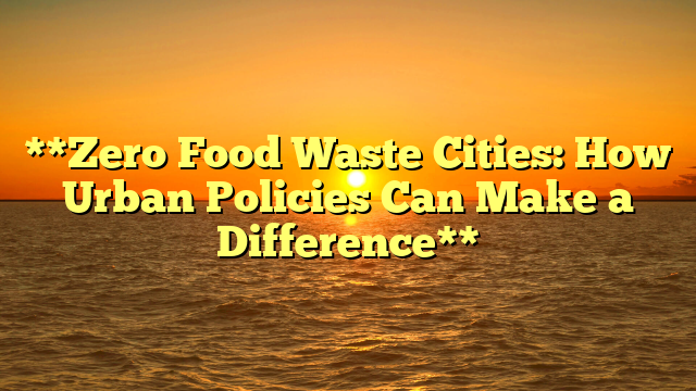 **Zero Food Waste Cities: How Urban Policies Can Make a Difference**