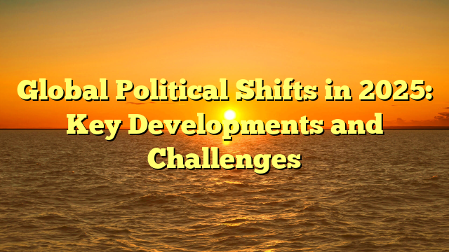 Global Political Shifts in 2025: Key Developments and Challenges