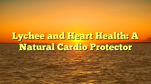 Lychee and Heart Health: A Natural Cardio Protector