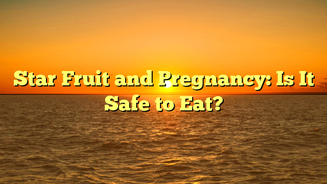 Star Fruit and Pregnancy: Is It Safe to Eat?