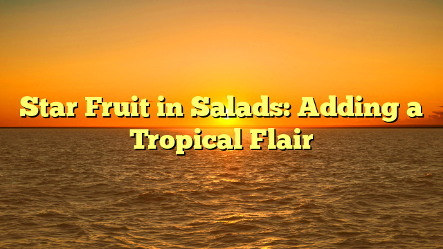 Star Fruit in Salads: Adding a Tropical Flair