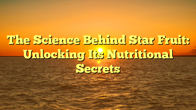 The Science Behind Star Fruit: Unlocking Its Nutritional Secrets